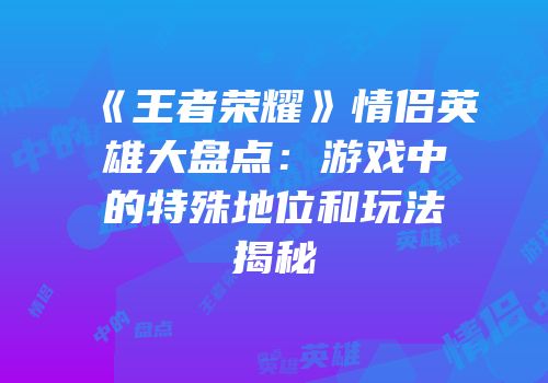 《王者荣耀》情侣英雄大盘点：游戏中的特殊地位和玩法揭秘