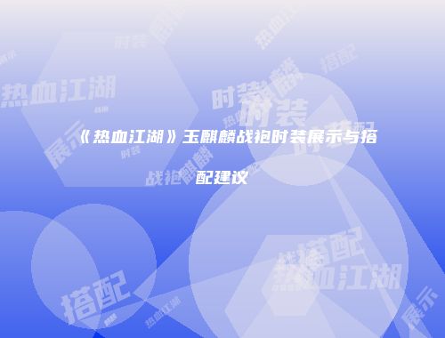 《热血江湖》玉麒麟战袍时装展示与搭配建议