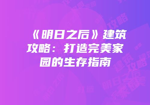 《明日之后》建筑攻略：打造完美家园的生存指南