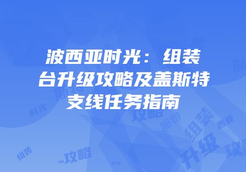 波西亚时光：组装台升级攻略及盖斯特支线任务指南