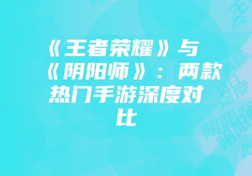 《王者荣耀》与《阴阳师》：两款热门手游深度对比