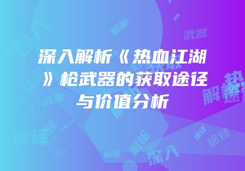 深入解析《热血江湖》枪武器的获取途径与价值分析