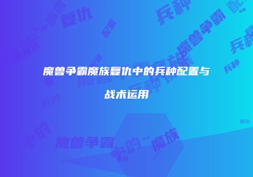 魔兽争霸魔族复仇中的兵种配置与战术运用