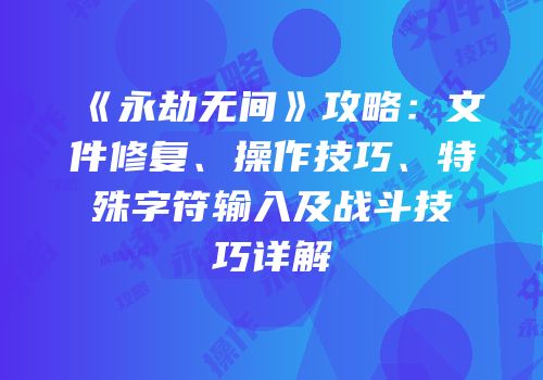 《永劫无间》攻略：文件修复、操作技巧、特殊字符输入及战斗技巧详解