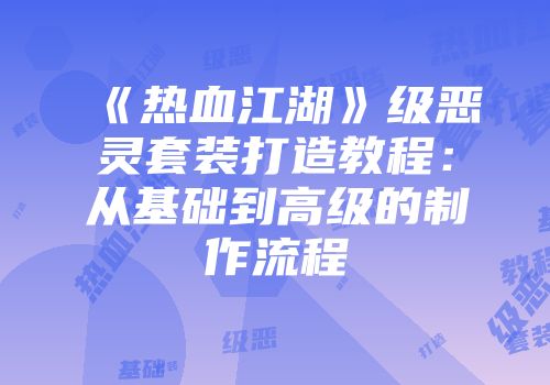 《热血江湖》级恶灵套装打造教程：从基础到高级的制作流程