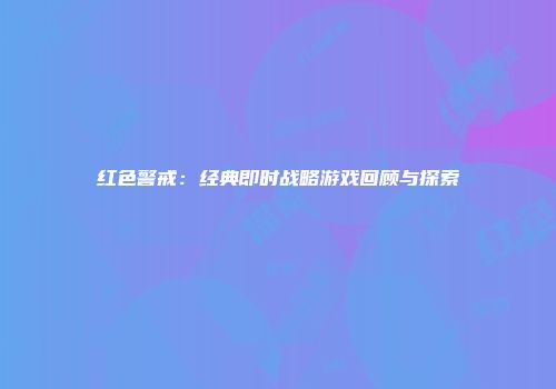红色警戒：经典即时战略游戏回顾与探索