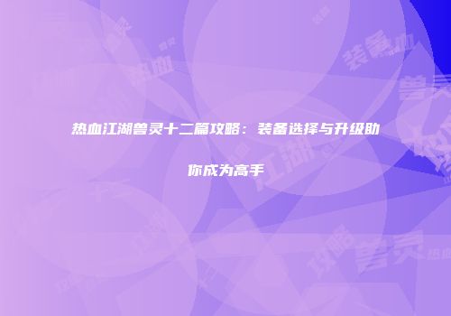 热血江湖兽灵十二篇攻略:装备选择与升级助你成为高手