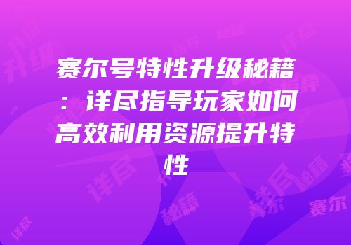 赛尔号特性升级秘籍：详尽指导玩家如何高效利用资源提升特性