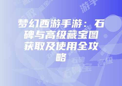 梦幻西游手游：石碑与高级藏宝图获取及使用全攻略