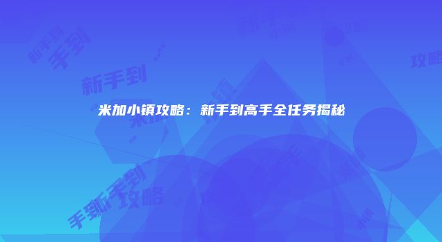 米加小镇攻略：新手到高手全任务揭秘