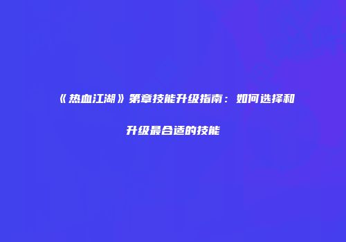《热血江湖》第章技能升级指南：如何选择和升级最合适的技能
