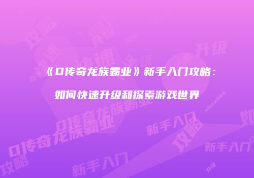 《D传奇龙族霸业》新手入门攻略：如何快速升级和探索游戏世界