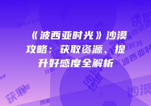 《波西亚时光》沙漠攻略：获取资源、提升好感度全解析