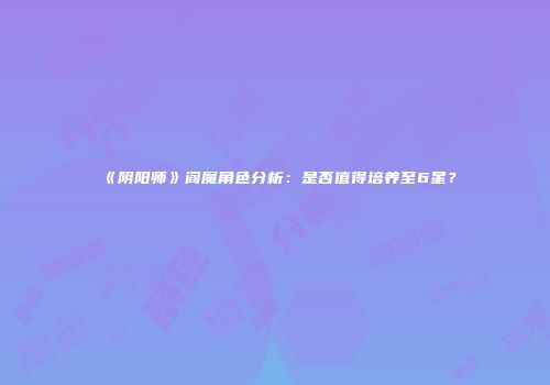 《阴阳师》阎魔角色分析：是否值得培养至6星？