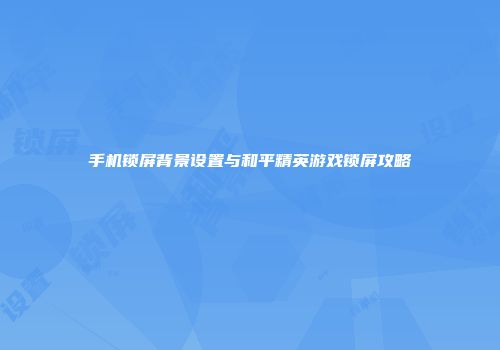 手机锁屏背景设置与和平精英游戏锁屏攻略