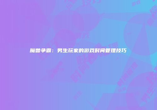 魔兽争霸：男生玩家的游戏时间管理技巧