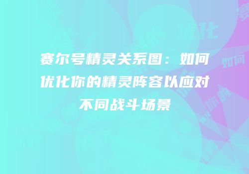 赛尔号精灵关系图：如何优化你的精灵阵容以应对不同战斗场景