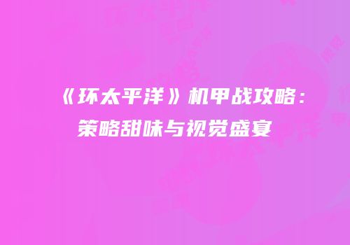 《环太平洋》机甲战攻略：策略甜味与视觉盛宴