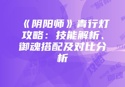 《阴阳师》青行灯攻略：技能解析、御魂搭配及对比分析
