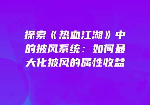 探索《热血江湖》中的披风系统：如何最大化披风的属性收益
