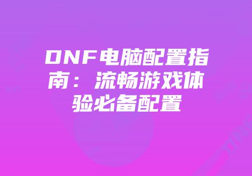 DNF电脑配置指南：流畅游戏体验必备配置