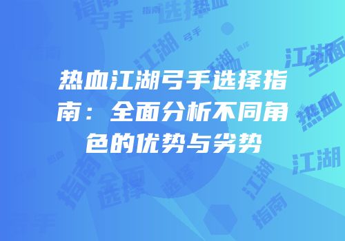 热血江湖弓手选择指南：全面分析不同角色的优势与劣势