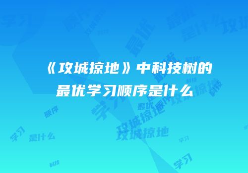 《攻城掠地》中科技树的最优学习顺序是什么