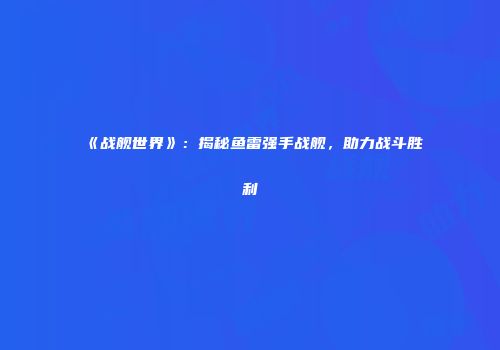 《战舰世界》：揭秘鱼雷强手战舰，助力战斗胜利