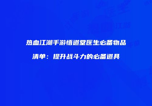 热血江湖手游悟道堂医生必备物品清单：提升战斗力的必备道具