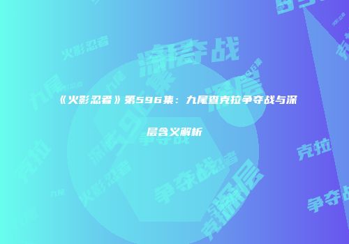 《火影忍者》第596集：九尾查克拉争夺战与深层含义解析