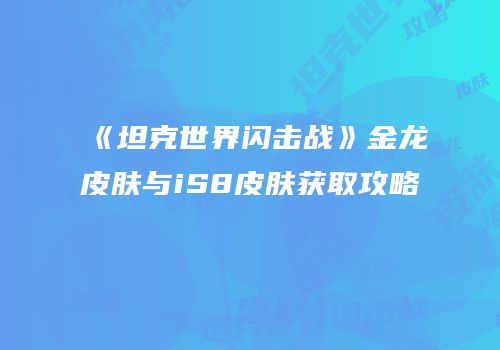 《坦克世界闪击战》金龙皮肤与iS8皮肤获取攻略