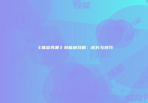 《螺旋风暴》技能树攻略：成长与技巧
