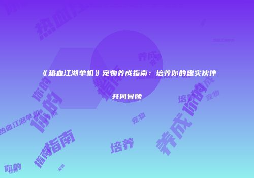 《热血江湖单机》宠物养成指南：培养你的忠实伙伴共同冒险