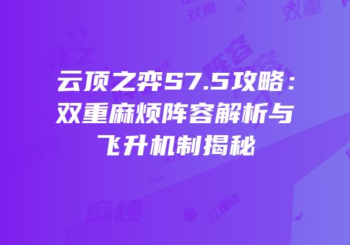 云顶之弈S7.5攻略：双重麻烦阵容解析与飞升机制揭秘