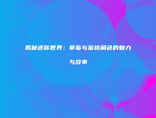 揭秘迷你世界：草莓与蜜桃角色的魅力与故事