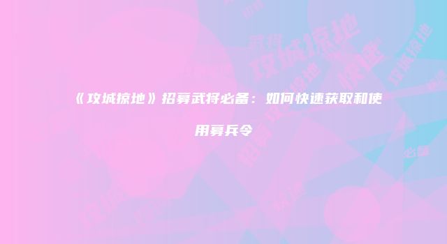 《攻城掠地》招募武将必备：如何快速获取和使用募兵令