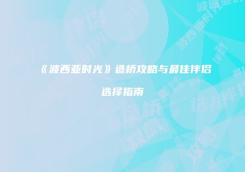 《波西亚时光》造桥攻略与最佳伴侣选择指南