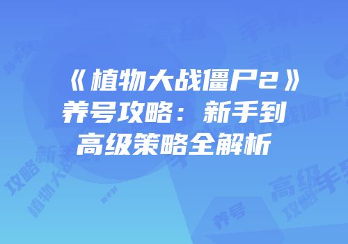 《植物大战僵尸2》养号攻略：新手到高级策略全解析