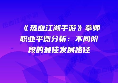 《热血江湖手游》拳师职业平衡分析：不同阶段的最佳发展路径