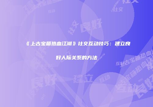《上古宝箱热血江湖》社交互动技巧：建立良好人际关系的方法
