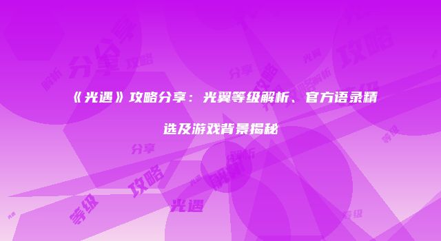 《光遇》攻略分享：光翼等级解析、官方语录精选及游戏背景揭秘