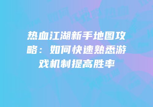 热血江湖新手地图攻略：如何快速熟悉游戏机制提高胜率
