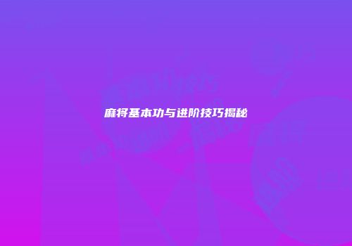 麻将基本功与进阶技巧揭秘