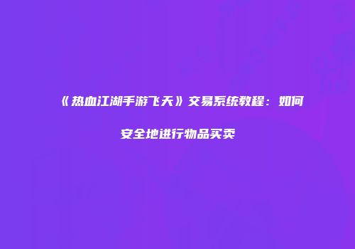 《热血江湖手游飞天》交易系统教程：如何安全地进行物品买卖