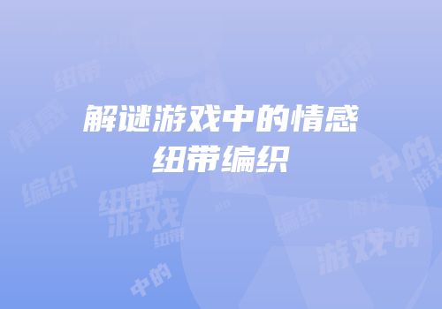 解谜游戏中的情感纽带编织