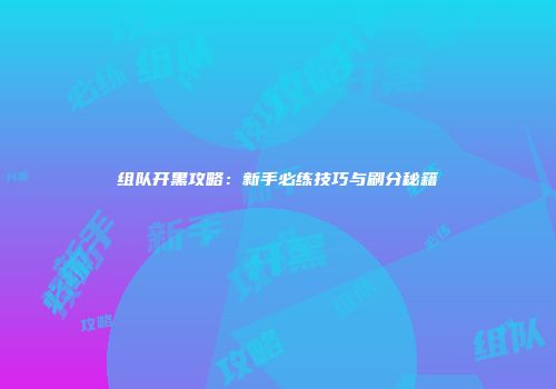 组队开黑攻略：新手必练技巧与刷分秘籍