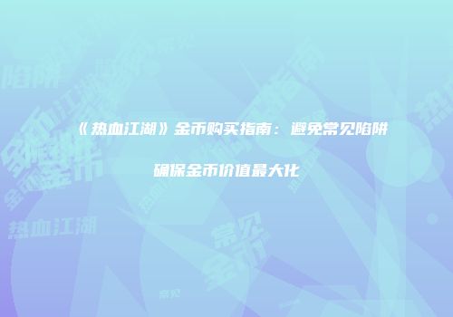 《热血江湖》金币购买指南：避免常见陷阱确保金币价值最大化