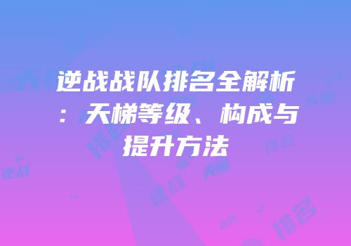 逆战战队排名全解析：天梯等级、构成与提升方法