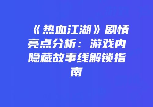 《热血江湖》剧情亮点分析：游戏内隐藏故事线解锁指南