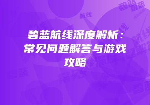 碧蓝航线深度解析：常见问题解答与游戏攻略